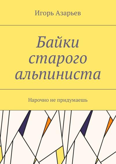 Книга Байки старого альпиниста. Нарочно не придумаешь (Игорь Александрович Азарьев)